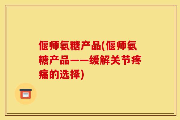 偃师氨糖产品(偃师氨糖产品——缓解关节疼痛的选择)