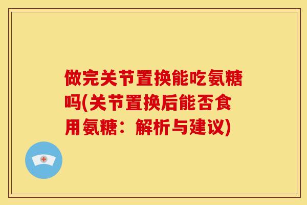 做完关节置换能吃氨糖吗(关节置换后能否食用氨糖：解析与建议)