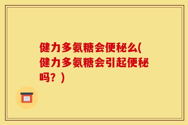 健力多氨糖会便秘么(健力多氨糖会引起便秘吗？)