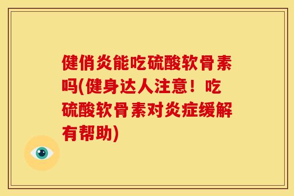 健俏炎能吃硫酸软骨素吗(健身达人注意！吃硫酸软骨素对炎症缓解有帮助)-第1张图片-关节骑士