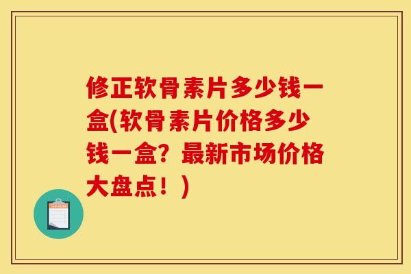 修正软骨素片多少钱一盒(软骨素片价格多少钱一盒？最新市场价格大盘点！)
