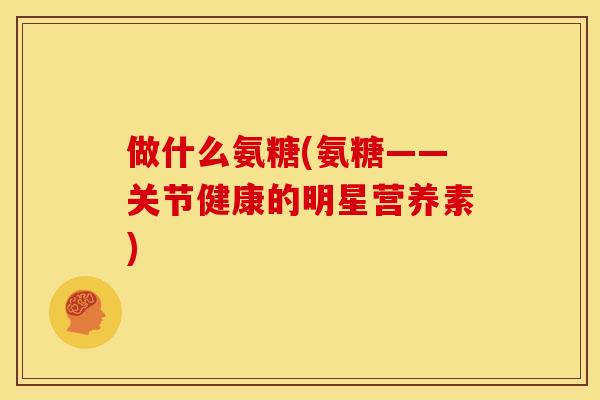 做什么氨糖(氨糖——关节健康的明星营养素)