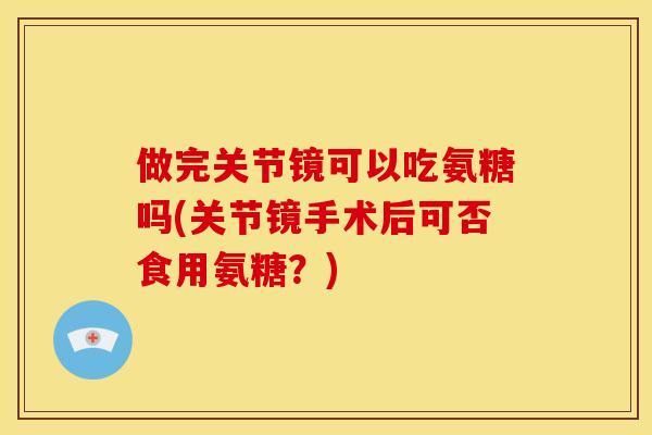 做完关节镜可以吃氨糖吗(关节镜手术后可否食用氨糖?)-第1张图片-关节骑士 做完关节镜可以吃氨糖吗(关节镜手术后可否食用氨糖?)-第1张图片-关节骑士