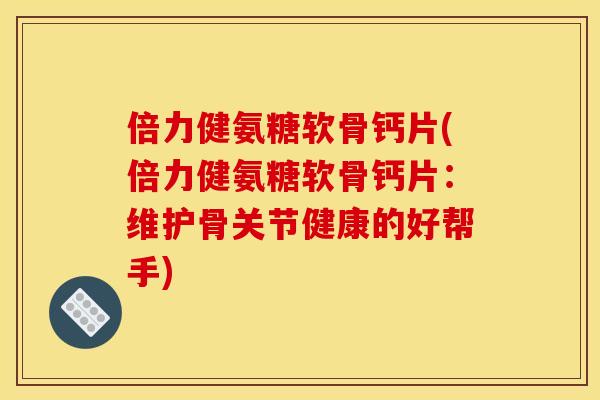 倍力健氨糖软骨钙片(倍力健氨糖软骨钙片：维护骨关节健康的好帮手)