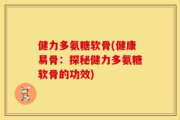 健力多氨糖软骨(健康易骨：探秘健力多氨糖软骨的功效)