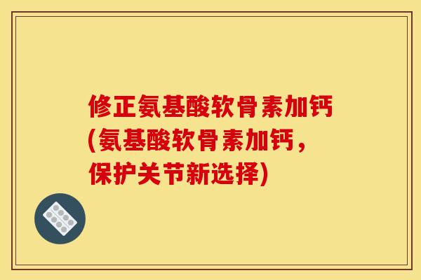 修正氨基酸软骨素加钙(氨基酸软骨素加钙，保护关节新选择)