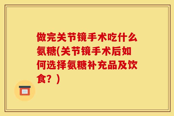 做完关节镜手术吃什么氨糖(关节镜手术后如何选择氨糖补充品及饮食？)