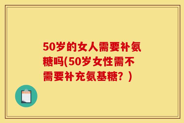 50岁的女人需要补氨糖吗(50岁女性需不需要补充氨基糖?)-第1张图片-关节骑士 50岁的女人需要补氨糖吗(50岁女性需不需要补充氨基糖?)-第1张图片-关节骑士