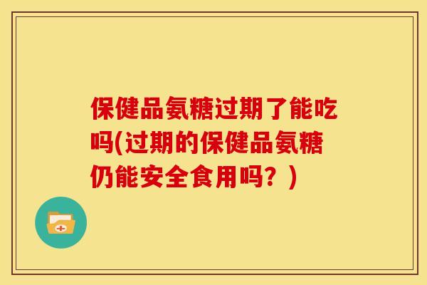 保健品氨糖过期了能吃吗(过期的保健品氨糖仍能安全食用吗？)