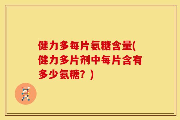 健力多每片氨糖含量(健力多片剂中每片含有多少氨糖？)