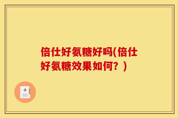 倍仕好氨糖好吗(倍仕好氨糖效果如何?)-第1张图片-关节骑士 倍仕好氨糖好吗(倍仕好氨糖效果如何?)-第1张图片-关节骑士