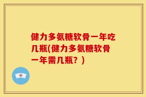 健力多氨糖软骨一年吃几瓶(健力多氨糖软骨一年需几瓶？)
