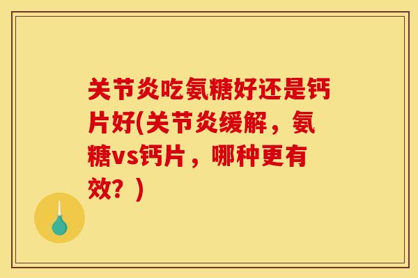 关节炎吃氨糖好还是钙片好(关节炎缓解，氨糖vs钙片，哪种更有效？)