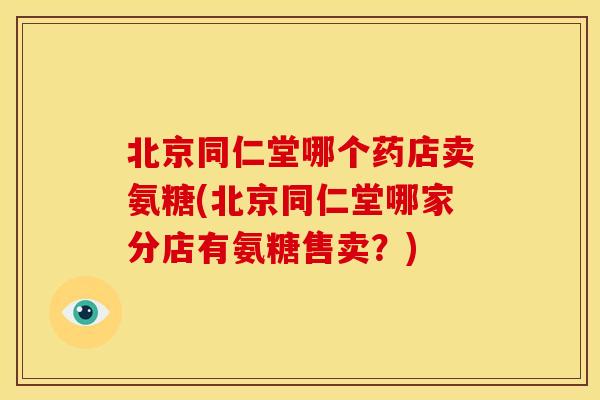 北京同仁堂哪个药店卖氨糖(北京同仁堂哪家分店有氨糖售卖？)
