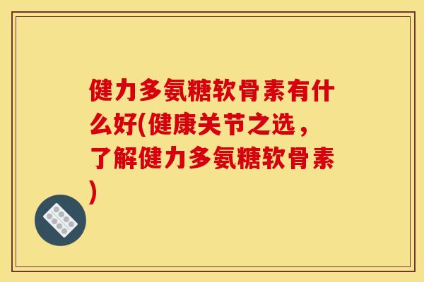 健力多氨糖软骨素有什么好(健康关节之选，了解健力多氨糖软骨素)-第1张图片-关节骑士