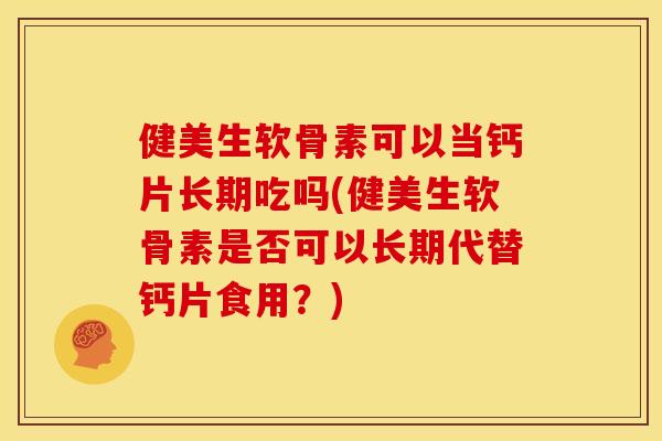 健美生软骨素可以当钙片长期吃吗(健美生软骨素是否可以长期代替钙片食用？)