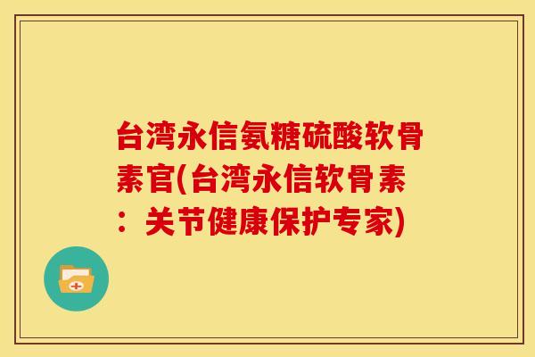 台湾永信氨糖硫酸软骨素官(台湾永信软骨素：关节健康保护专家)