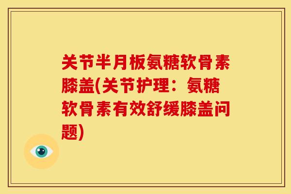 关节半月板氨糖软骨素膝盖(关节护理:氨糖软骨素有效舒缓膝盖问题)-第1张图片-关节骑士 关节半月板氨糖软骨素膝盖(关节护理:氨糖软骨素有效舒缓膝盖问题)-第1张图片-关节骑士