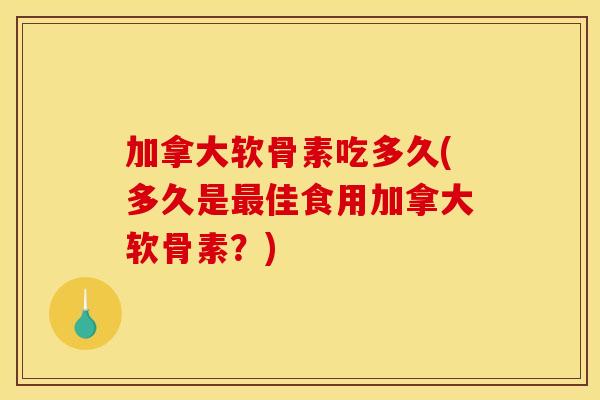 加拿大软骨素吃多久(多久是最佳食用加拿大软骨素？)