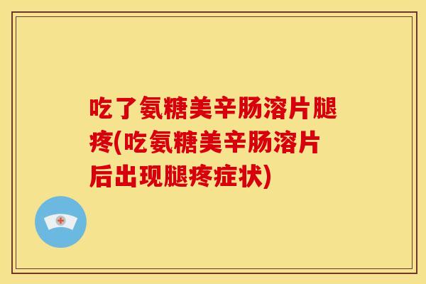 吃了氨糖美辛肠溶片腿疼(吃氨糖美辛肠溶片后出现腿疼症状)