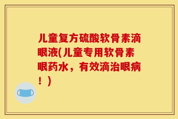 儿童复方硫酸软骨素滴眼液(儿童专用软骨素眼药水，有效滴治眼病！)