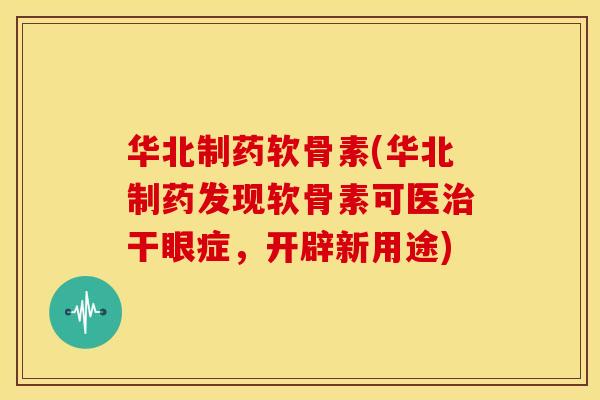 华北制药软骨素(华北制药发现软骨素可医治干眼症，开辟新用途)