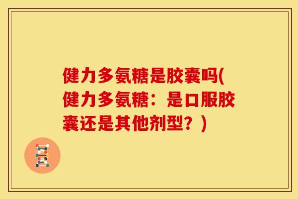 健力多氨糖是胶囊吗(健力多氨糖：是口服胶囊还是其他剂型？)