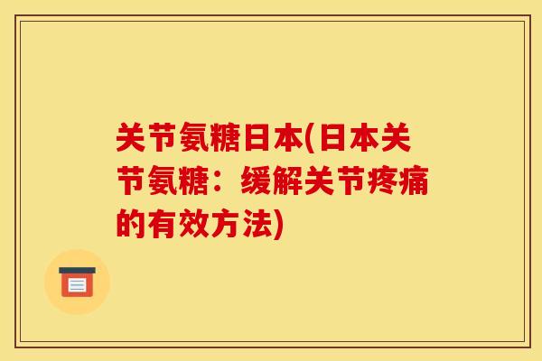 关节氨糖日本(日本关节氨糖：缓解关节疼痛的有效方法)