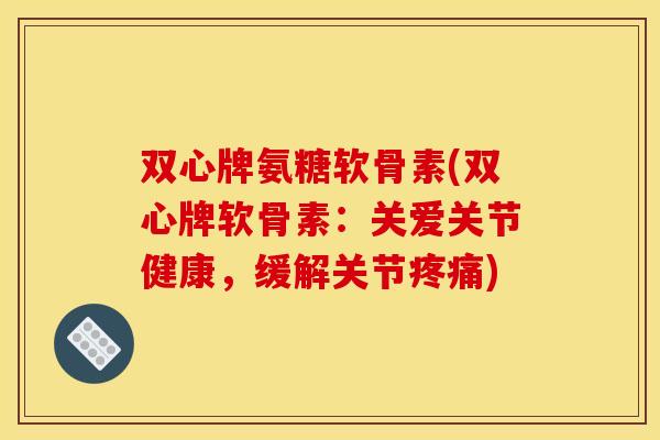 双心牌氨糖软骨素(双心牌软骨素:关爱关节健康,缓解关节疼痛)-第1张图片-关节骑士 双心牌氨糖软骨素(双心牌软骨素:关爱关节健康,缓解关节疼痛)-第1张图片-关节骑士