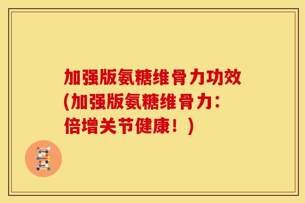 加强版氨糖维骨力功效(加强版氨糖维骨力：倍增关节健康！)