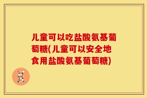 儿童可以吃盐酸氨基葡萄糖(儿童可以安全地食用盐酸氨基葡萄糖)-第1张图片-关节骑士 儿童可以吃盐酸氨基葡萄糖(儿童可以安全地食用盐酸氨基葡萄糖)-第1张图片-关节骑士
