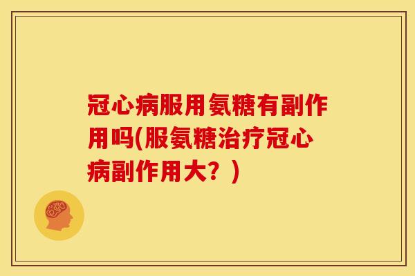 冠心病服用氨糖有副作用吗(服氨糖治疗冠心病副作用大？)