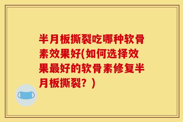 半月板撕裂吃哪种软骨素效果好(如何选择效果最好的软骨素修复半月板撕裂？)