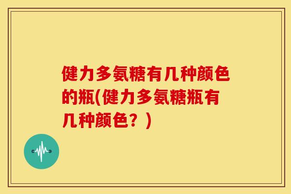 健力多氨糖有几种颜色的瓶(健力多氨糖瓶有几种颜色？)