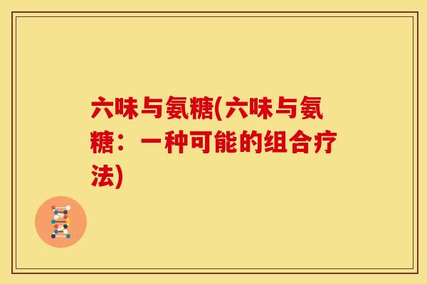 六味与氨糖(六味与氨糖：一种可能的组合疗法)