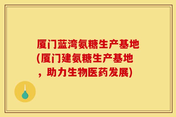 厦门蓝湾氨糖生产基地(厦门建氨糖生产基地，助力生物医药发展)