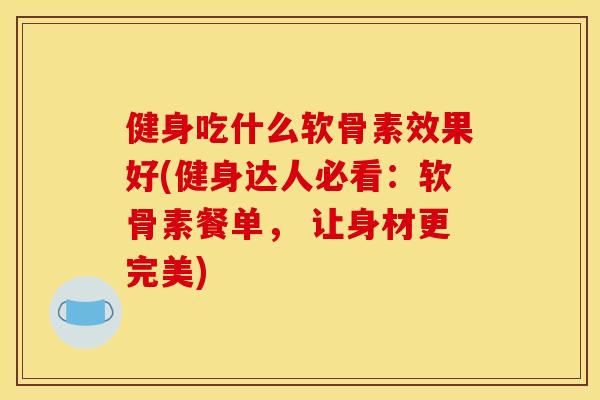 健身吃什么软骨素效果好(健身达人必看:软骨素餐单, 让身材更完美)-第1张图片-关节骑士 健身吃什么软骨素效果好(健身达人必看:软骨素餐单, 让身材更完美)-第1张图片-关节骑士