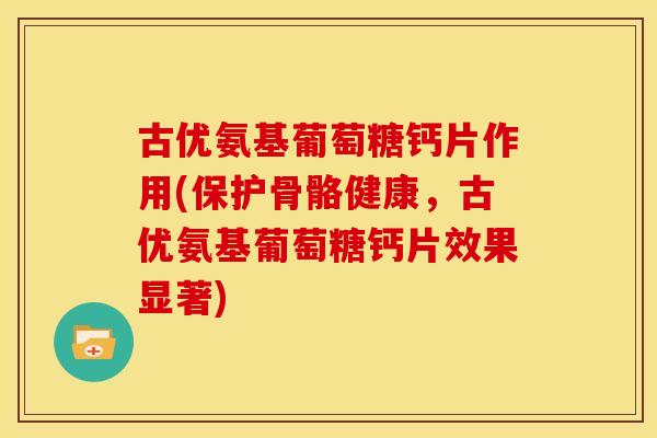 古优氨基葡萄糖钙片作用(保护骨骼健康，古优氨基葡萄糖钙片效果显著)