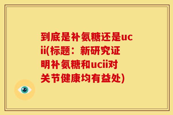 到底是补氨糖还是ucii(标题：新研究证明补氨糖和ucii对关节健康均有益处)
