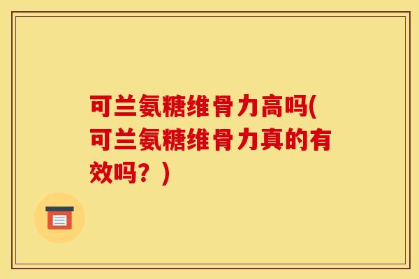 可兰氨糖维骨力高吗(可兰氨糖维骨力真的有效吗？)