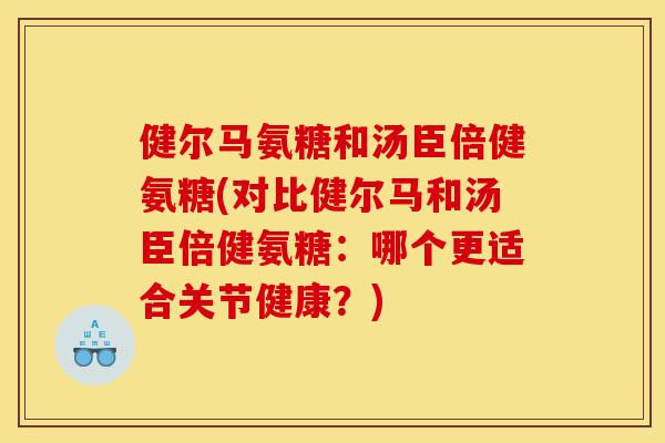 健尔马氨糖和汤臣倍健氨糖(对比健尔马和汤臣倍健氨糖：哪个更适合关节健康？)-第1张图片-关节骑士