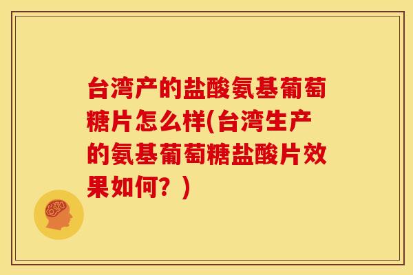 台湾产的盐酸氨基葡萄糖片怎么样(台湾生产的氨基葡萄糖盐酸片效果如何？)-第1张图片-关节骑士