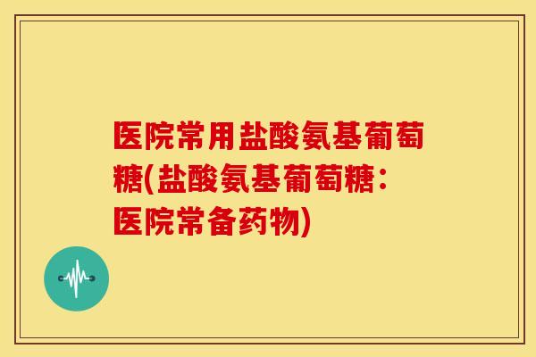 医院常用盐酸氨基葡萄糖(盐酸氨基葡萄糖：医院常备药物)