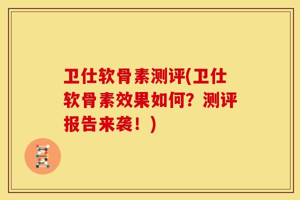 卫仕软骨素测评(卫仕软骨素效果如何?测评报告来袭!)-第1张图片-关节骑士 卫仕软骨素测评(卫仕软骨素效果如何?测评报告来袭!)-第1张图片-关节骑士