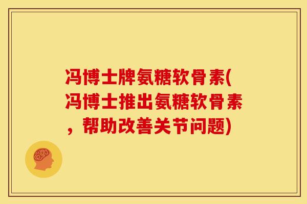 冯博士牌氨糖软骨素(冯博士推出氨糖软骨素，帮助改善关节问题)