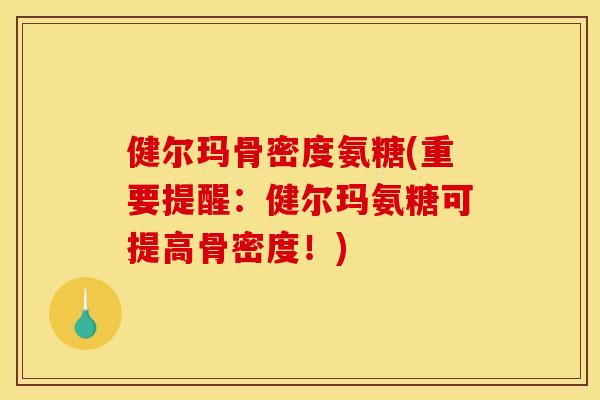 健尔玛骨密度氨糖(重要提醒：健尔玛氨糖可提高骨密度！)