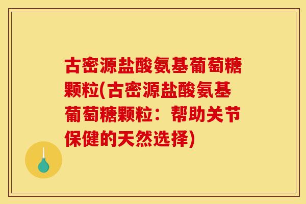 古密源盐酸氨基葡萄糖颗粒(古密源盐酸氨基葡萄糖颗粒：帮助关节保健的天然选择)