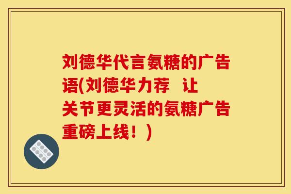刘德华代言氨糖的广告语(刘德华力荐  让关节更灵活的氨糖广告重磅上线！)-第1张图片-关节骑士