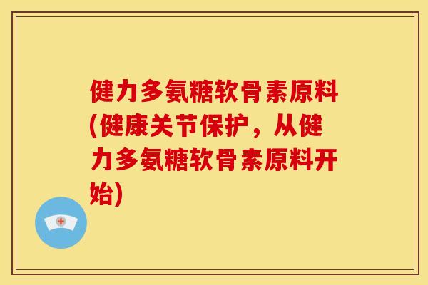 健力多氨糖软骨素原料(健康关节保护，从健力多氨糖软骨素原料开始)