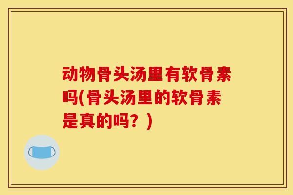 动物骨头汤里有软骨素吗(骨头汤里的软骨素是真的吗？)